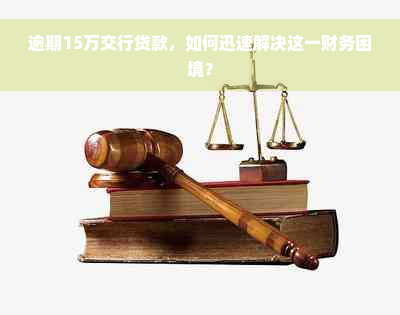 逾期15万交行贷款，如何迅速解决这一财务困境？