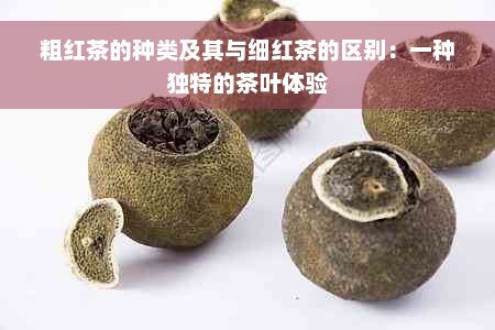 粗红茶的种类及其与细红茶的区别：一种独特的茶叶体验