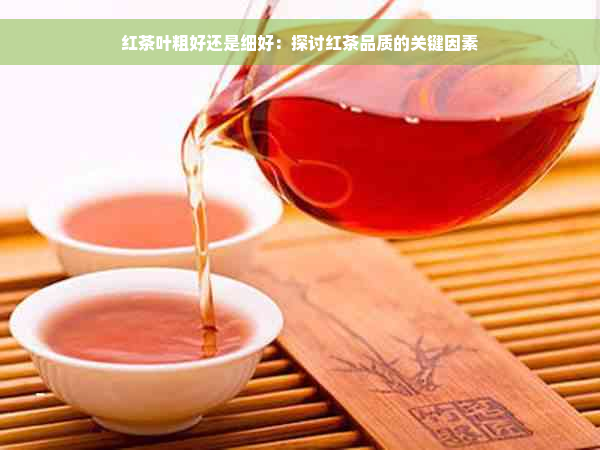 红茶叶粗好还是细好：探讨红茶品质的关键因素