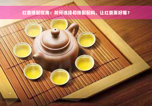 红茶搭配指南：如何选择和搭配配料，让红茶更好喝？