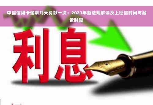 中信信用卡逾期几天罚款一次：2021年新法规解读及上征信时间与起诉时限