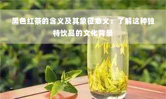 黑色红茶的含义及其象征意义：了解这种独特饮品的文化背景