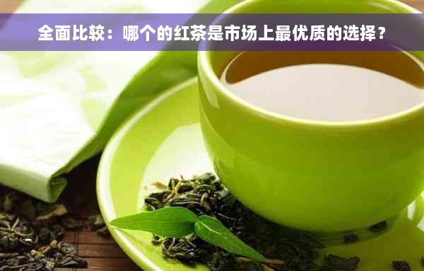 全面比较：哪个的红茶是市场上更优质的选择？