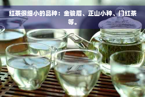 红茶很细小的品种：金骏眉、正山小种、门红茶等。