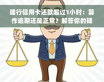 建行信用卡还款超过1小时：算作逾期还是正常？解答你的疑惑