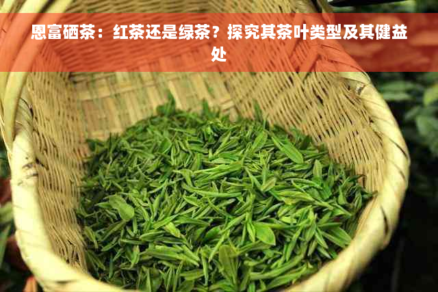 恩富硒茶：红茶还是绿茶？探究其茶叶类型及其健益处