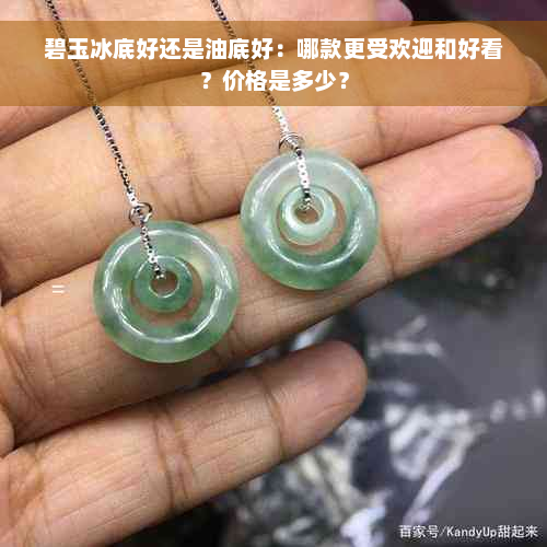 碧玉冰底好还是油底好：哪款更受欢迎和好看？价格是多少？