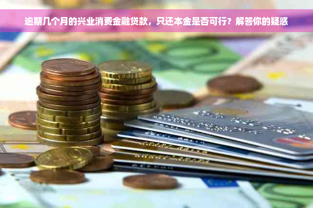 逾期几个月的兴业消费金融贷款，只还本金是否可行？解答你的疑惑