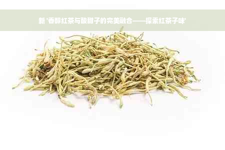 新 '香醇红茶与酸甜子的完美融合——探索红茶子味'