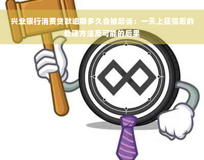 兴业银行消费贷款逾期多久会被起诉：一天上征信后的处理方法及可能的后果