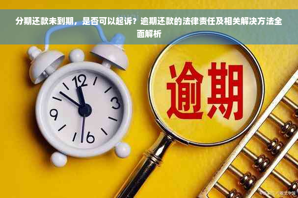 分期还款未到期，是否可以起诉？逾期还款的法律责任及相关解决方法全面解析