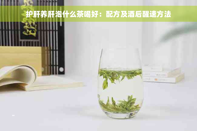 护肝养肝泡什么茶喝好：配方及酒后醒速方法