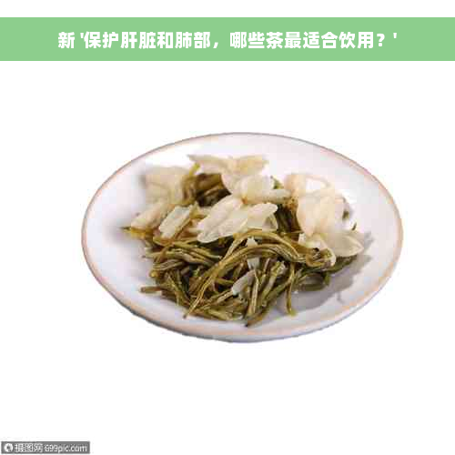 新 '保护肝脏和肺部，哪些茶最适合饮用？'