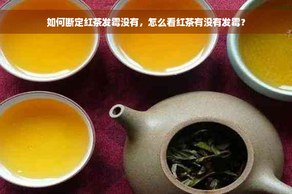 如何断定红茶发霉没有，怎么看红茶有没有发霉？