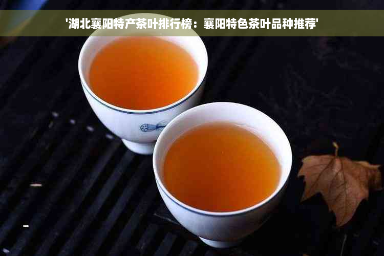 '湖北襄阳特产茶叶排行榜：襄阳特色茶叶品种推荐'