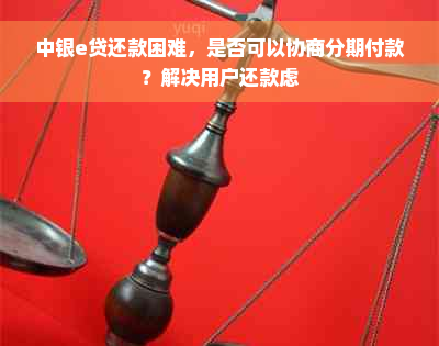 中银e贷还款困难，是否可以协商分期付款？解决用户还款虑