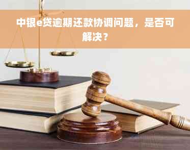 中银e贷逾期还款协调问题，是否可解决？