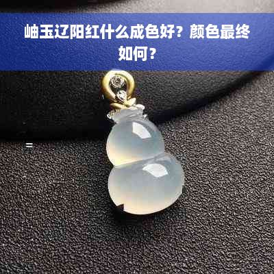 岫玉辽阳红什么成色好？颜色最终如何？