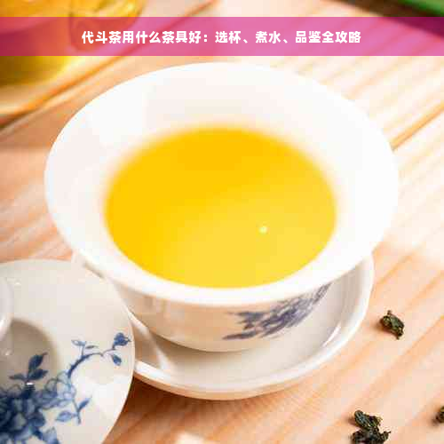 代斗茶用什么茶具好：选杯、煮水、品鉴全攻略