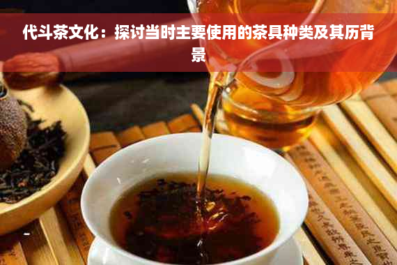 代斗茶文化：探讨当时主要使用的茶具种类及其历背景