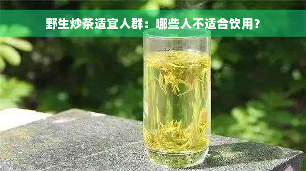 野生炒茶适宜人群：哪些人不适合饮用？