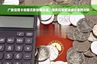 广发信用卡逾期还款协商达成，债务问题解决成功案例分析