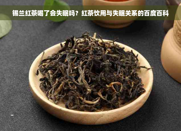 锡兰红茶喝了会失眠吗？红茶饮用与失眠关系的百度百科