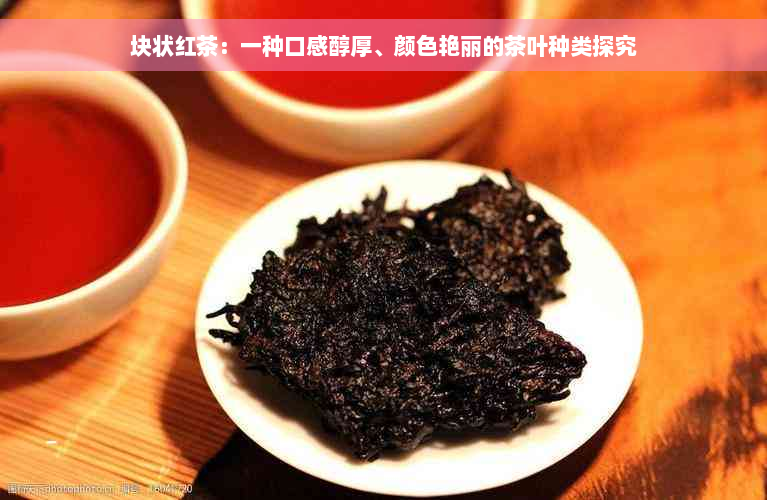 块状红茶：一种口感醇厚、颜色艳丽的茶叶种类探究