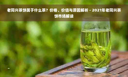 老同兴茶饼属于什么茶？价格、价值与原因解析 - 2021年老同兴茶饼市场解读