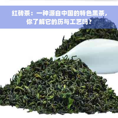 红砖茶：一种源自中国的特色黑茶，你了解它的历与工艺吗？