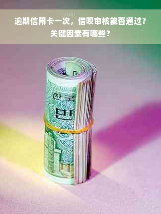 逾期信用卡一次，借呗审核能否通过？关键因素有哪些？