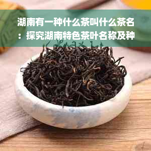 湖南有一种什么茶叫什么茶名：探究湖南特色茶叶名称及种类