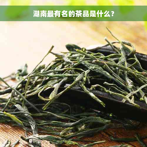 湖南最有名的茶品是什么？