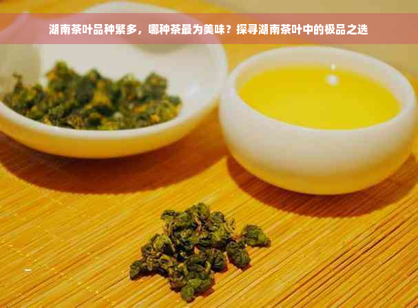 湖南茶叶品种繁多，哪种茶最为美味？探寻湖南茶叶中的极品之选