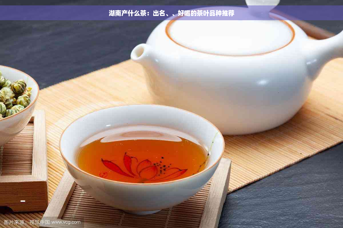 湖南产什么茶：出名、、好喝的茶叶品种推荐