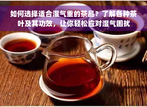 如何选择适合湿气重的茶品？了解各种茶叶及其功效，让你轻松应对湿气困扰