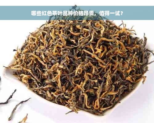 哪些红色茶叶品种价格昂贵，值得一试？