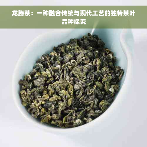 龙腾茶：一种融合传统与现代工艺的独特茶叶品种探究