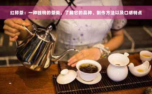 红碎茶：一种独特的茶类，了解它的品种、制作方法以及口感特点