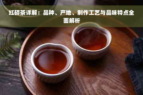 红碎茶详解：品种、产地、制作工艺与品味特点全面解析