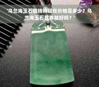 '乌兰海玉石值钱吗现在价格是多少？乌兰海玉石越养越好吗？'