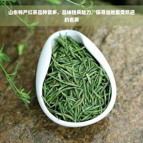 山东特产红茶品种繁多，品味独具魅力，探寻当地更受欢迎的名茶