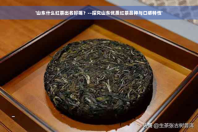 '山东什么红茶出名好喝？--探究山东优质红茶品种与口感特性'