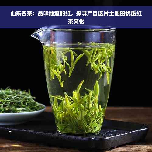 山东名茶：品味地道的红，探寻产自这片土地的优质红茶文化