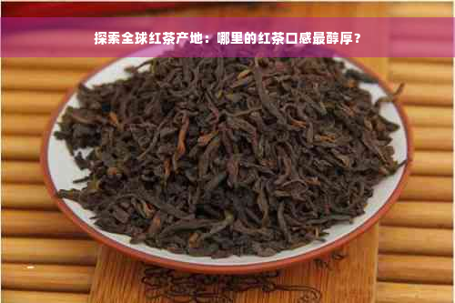 探索全球红茶产地：哪里的红茶口感最醇厚？