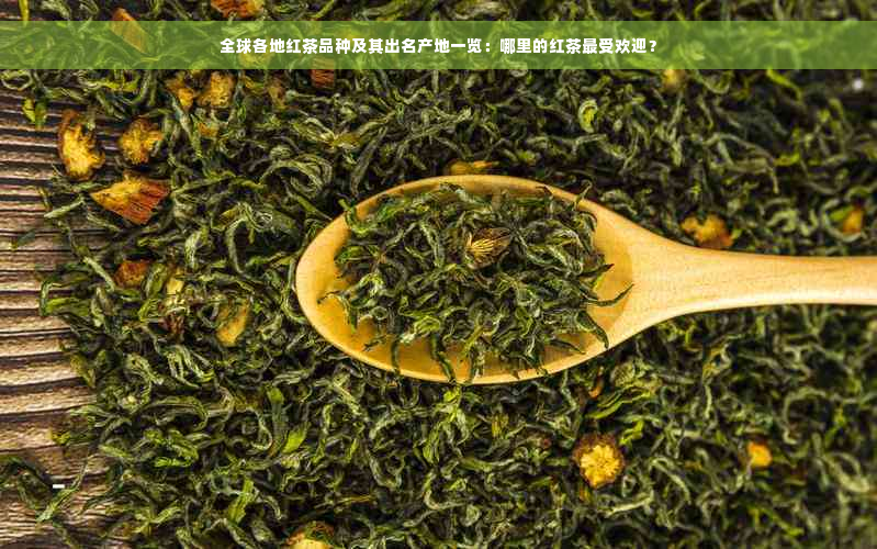 全球各地红茶品种及其出名产地一览：哪里的红茶更受欢迎？