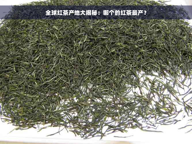 全球红茶产地大揭秘：哪个的红茶最产？