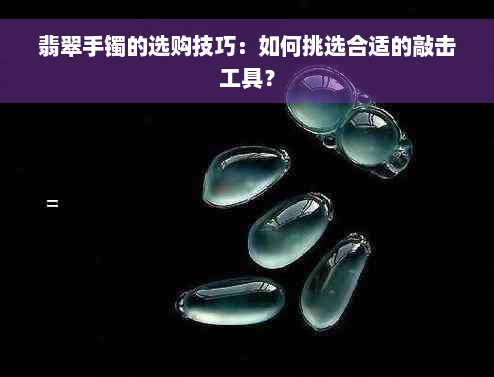 翡翠手镯的选购技巧：如何挑选合适的敲击工具？