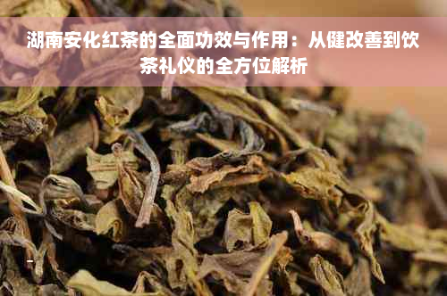 湖南安化红茶的全面功效与作用：从健改善到饮茶礼仪的全方位解析