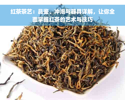 红茶茶艺：品鉴、冲泡与器具详解，让你全面掌握红茶的艺术与技巧